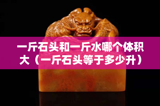 一斤石頭和一斤水哪個體積大（一斤石頭等于多少升）