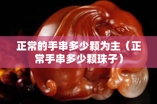正常的手串多少顆為主（正常手串多少顆珠子）