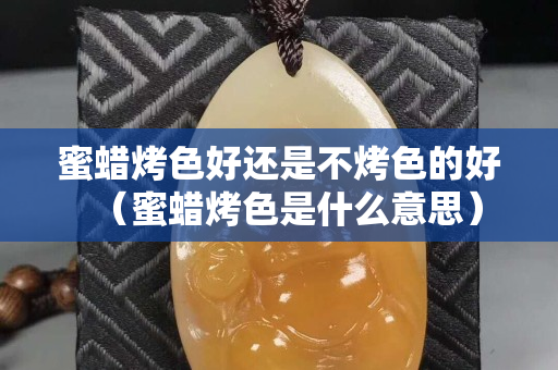 蜜蠟烤色好還是不烤色的好（蜜蠟烤色是什么意思）