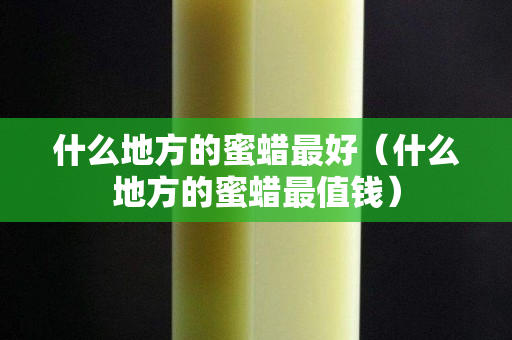 什么地方的蜜蠟最好（什么地方的蜜蠟最值錢）