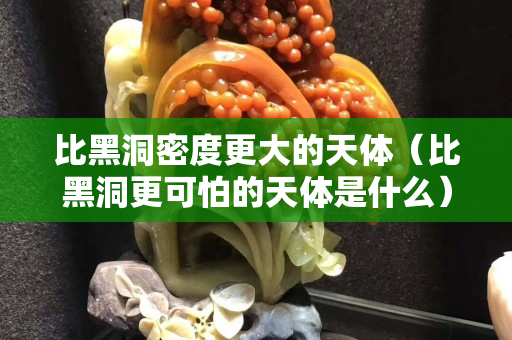 比黑洞密度更大的天體（比黑洞更可怕的天體是什么）