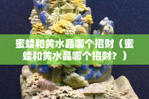 蜜蠟和黃水晶哪個招財（蜜蠟和黃水晶哪個招財？）