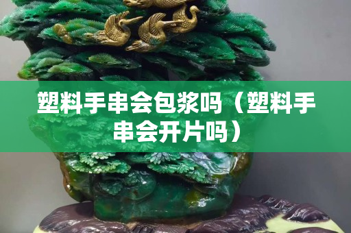 塑料手串會包漿嗎（塑料手串會開片嗎）