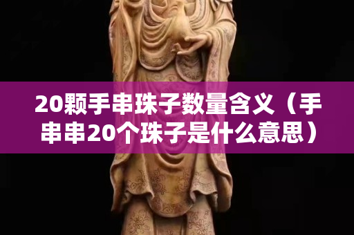 20顆手串珠子數(shù)量含義（手串串20個珠子是什么意思）