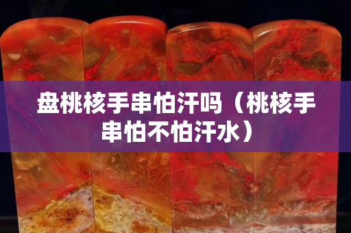 盤桃核手串怕汗嗎（桃核手串怕不怕汗水）