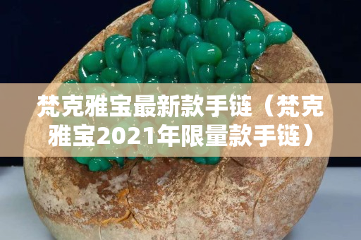 梵克雅寶最新款手鏈（梵克雅寶2021年限量款手鏈）