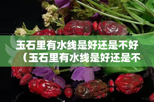 玉石里有水線是好還是不好（玉石里有水線是好還是不好）