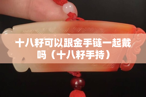 十八籽可以跟金手鏈一起戴嗎（十八籽手持）