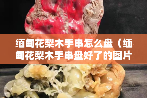 緬甸花梨木手串怎么盤（緬甸花梨木手串盤好了的圖片）
