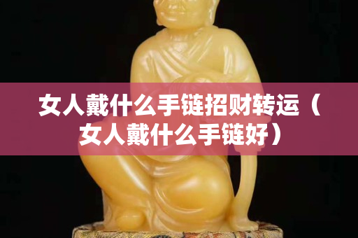 女人戴什么手鏈招財(cái)轉(zhuǎn)運(yùn)（女人戴什么手鏈好）