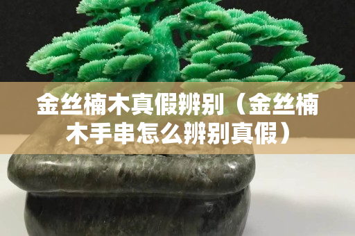 金絲楠木真假辨別（金絲楠木手串怎么辨別真假）