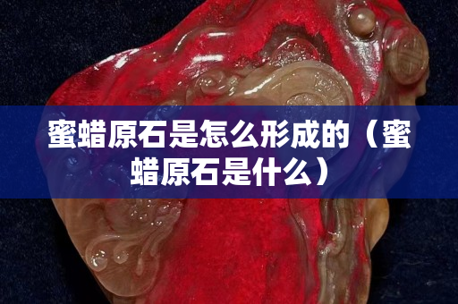 蜜蠟原石是怎么形成的（蜜蠟原石是什么）