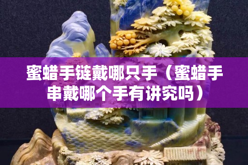 蜜蠟手鏈戴哪只手（蜜蠟手串戴哪個手有講究嗎）
