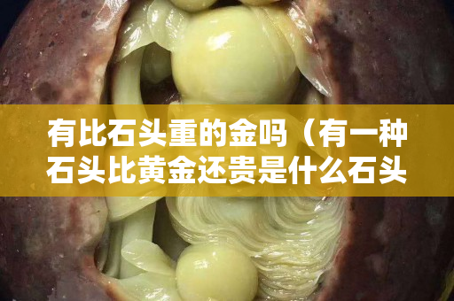 有比石頭重的金嗎（有一種石頭比黃金還貴是什么石頭）