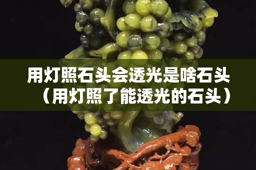 用燈照石頭會(huì)透光是啥石頭（用燈照了能透光的石頭）