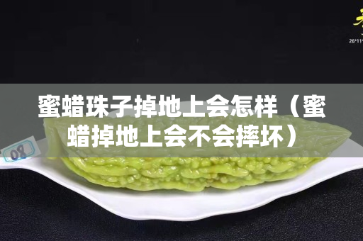 蜜蠟珠子掉地上會怎樣（蜜蠟掉地上會不會摔壞）