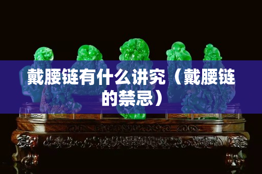 戴腰鏈有什么講究（戴腰鏈的禁忌）