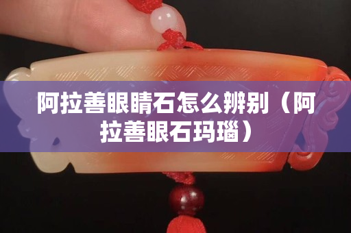 阿拉善眼睛石怎么辨別（阿拉善眼石瑪瑙）