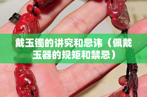戴玉鐲的講究和忌諱（佩戴玉器的規矩和禁忌）