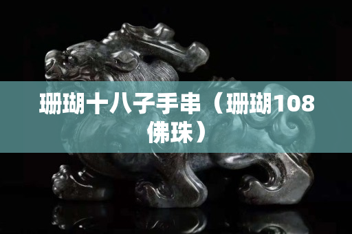 珊瑚十八子手串（珊瑚108佛珠）