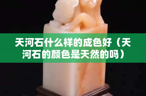 天河石什么樣的成色好（天河石的顏色是天然的嗎）