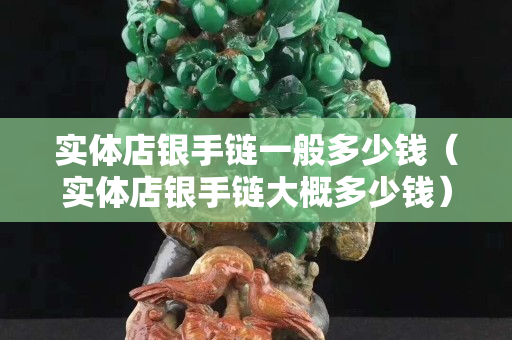 實體店銀手鏈一般多少錢（實體店銀手鏈大概多少錢）