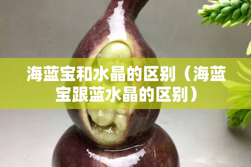 海藍寶和水晶的區別（海藍寶跟藍水晶的區別）
