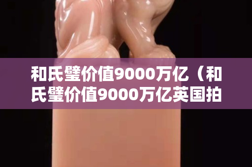 和氏璧價(jià)值9000萬億（和氏璧價(jià)值9000萬億英國拍賣會(huì)）