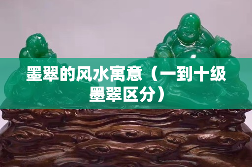 墨翠的風水寓意（一到十級墨翠區分）