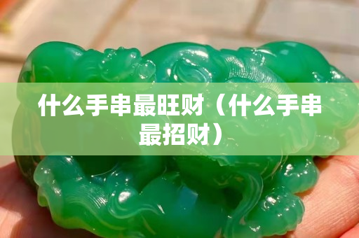 什么手串最旺財（什么手串最招財）