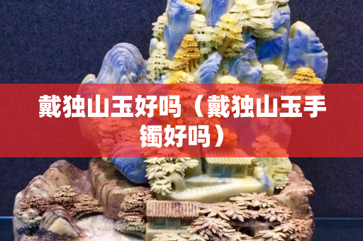 戴獨山玉好嗎（戴獨山玉手鐲好嗎）