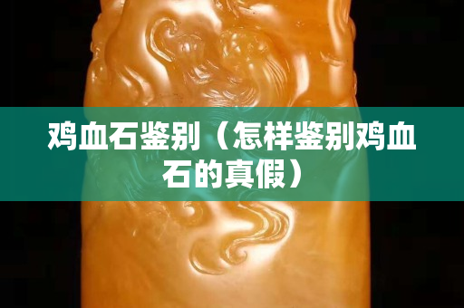 雞血石鑒別（怎樣鑒別雞血石的真假）