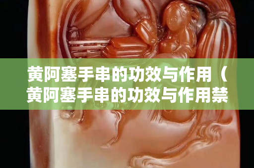 黃阿塞手串的功效與作用（黃阿塞手串的功效與作用禁忌）