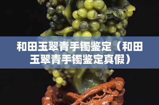 和田玉翠青手鐲鑒定（和田玉翠青手鐲鑒定真假）