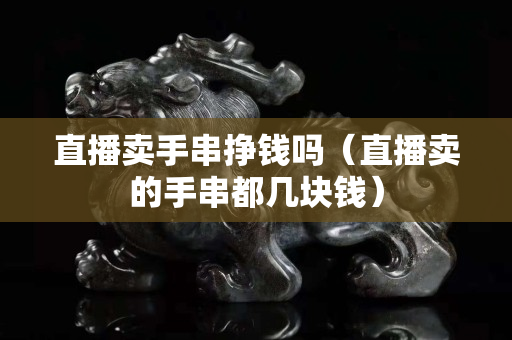 直播賣手串掙錢嗎（直播賣的手串都幾塊錢）