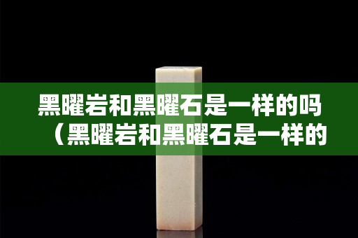 黑曜巖和黑曜石是一樣的嗎（黑曜巖和黑曜石是一樣的嗎圖片）