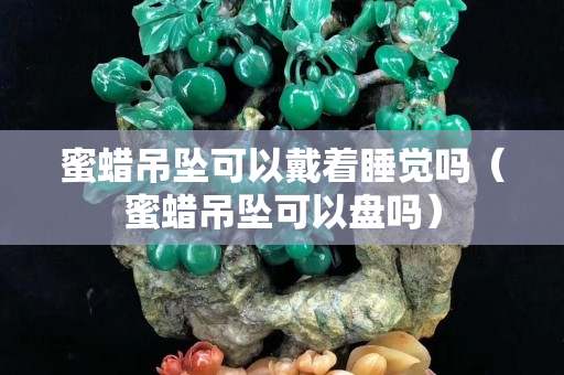 蜜蠟吊墜可以戴著睡覺嗎（蜜蠟吊墜可以盤嗎）