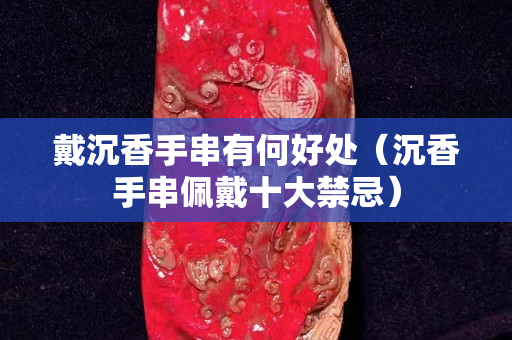 戴沉香手串有何好處（沉香手串佩戴十大禁忌）