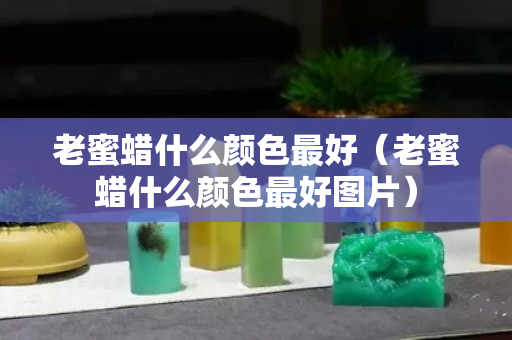 老蜜蠟什么顏色最好（老蜜蠟什么顏色最好圖片）