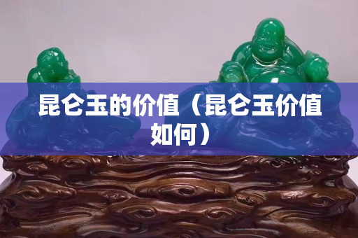 昆侖玉的價值（昆侖玉價值如何）