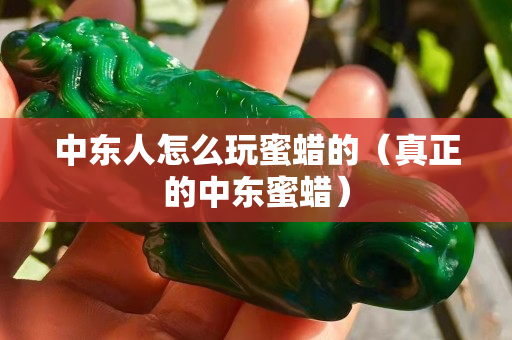 中東人怎么玩蜜蠟的（真正的中東蜜蠟）