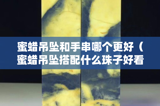 蜜蠟吊墜和手串哪個更好（蜜蠟吊墜搭配什么珠子好看）