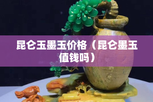 昆侖玉墨玉價格（昆侖墨玉值錢嗎）