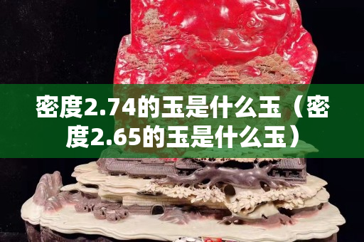 密度2.74的玉是什么玉（密度2.65的玉是什么玉）