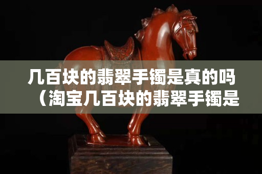 幾百塊的翡翠手鐲是真的嗎（淘寶幾百塊的翡翠手鐲是真的嗎）
