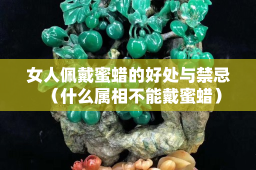 女人佩戴蜜蠟的好處與禁忌（什么屬相不能戴蜜蠟）