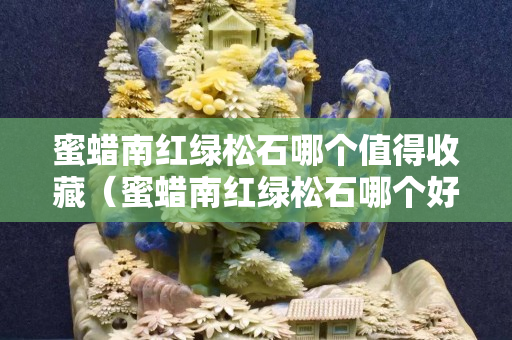 蜜蠟南紅綠松石哪個值得收藏（蜜蠟南紅綠松石哪個好）