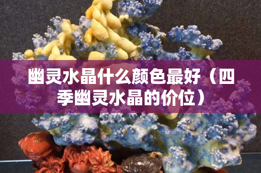 幽靈水晶什么顏色最好（四季幽靈水晶的價位）