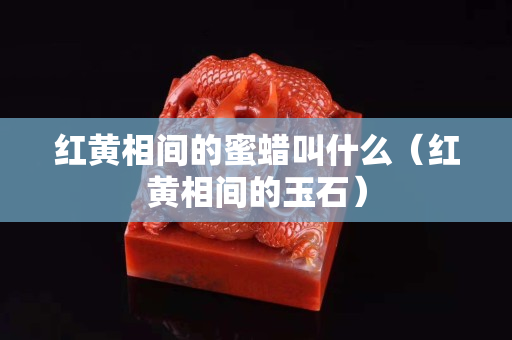 紅黃相間的蜜蠟叫什么（紅黃相間的玉石）
