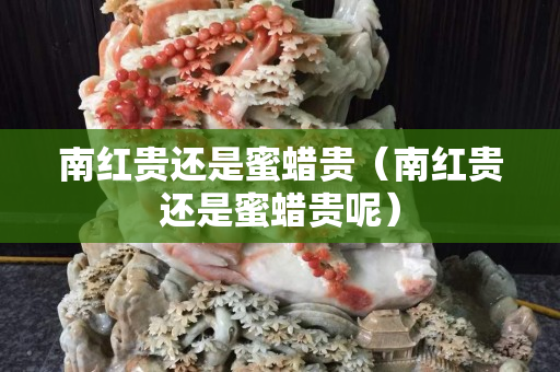 南紅貴還是蜜蠟貴（南紅貴還是蜜蠟貴呢）
